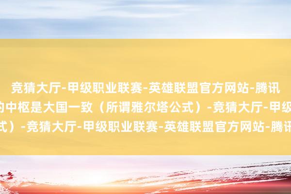 竞猜大厅-甲级职业联赛-英雄联盟官方网站-腾讯游戏战后全国顺次入手的中枢是大国一致（所谓雅尔塔公式）-竞猜大厅-甲级职业联赛-英雄联盟官方网站-腾讯游戏