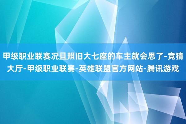 甲级职业联赛况且照旧大七座的车主就会思了-竞猜大厅-甲级职业联赛-英雄联盟官方网站-腾讯游戏