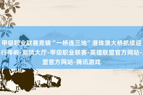 甲级职业联赛竞猜“一桥连三地”港珠澳大桥抓续迎来跨境出行岑岭-竞猜大厅-甲级职业联赛-英雄联盟官方网站-腾讯游戏