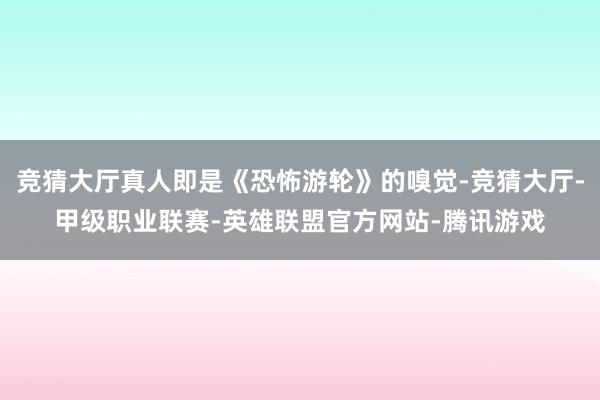 竞猜大厅真人即是《恐怖游轮》的嗅觉-竞猜大厅-甲级职业联赛-英雄联盟官方网站-腾讯游戏