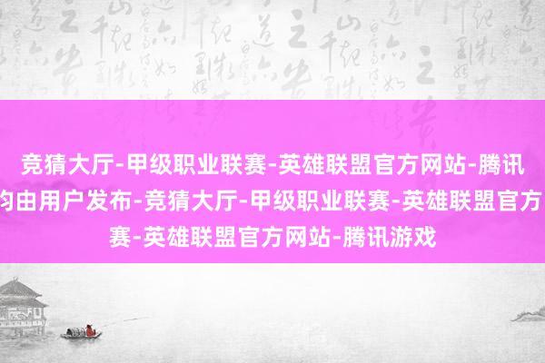 竞猜大厅-甲级职业联赛-英雄联盟官方网站-腾讯游戏所有实践均由用户发布-竞猜大厅-甲级职业联赛-英雄联盟官方网站-腾讯游戏