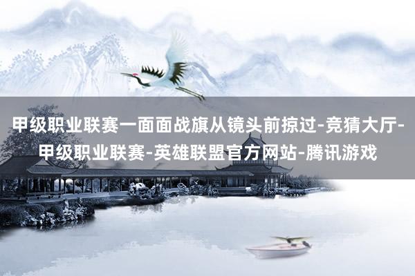 甲级职业联赛一面面战旗从镜头前掠过-竞猜大厅-甲级职业联赛-英雄联盟官方网站-腾讯游戏