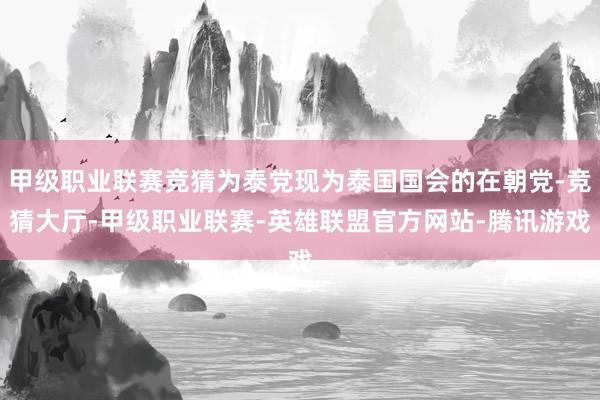 甲级职业联赛竞猜为泰党现为泰国国会的在朝党-竞猜大厅-甲级职业联赛-英雄联盟官方网站-腾讯游戏