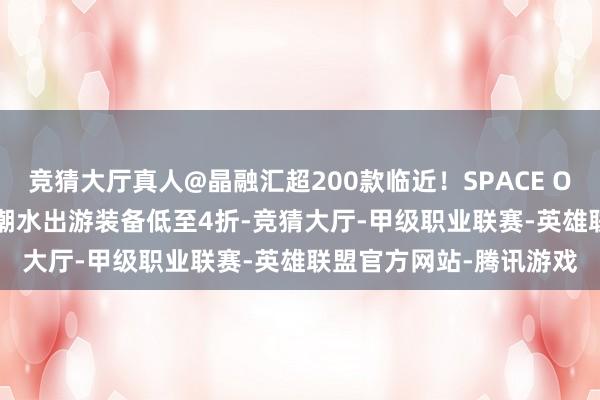 竞猜大厅真人@晶融汇超200款临近！SPACE OF BTS官方快闪登陆！潮水出游装备低至4折-竞猜大厅-甲级职业联赛-英雄联盟官方网站-腾讯游戏