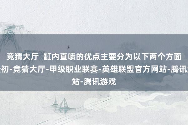 竞猜大厅  缸内直喷的优点主要分为以下两个方面：最初-竞猜大厅-甲级职业联赛-英雄联盟官方网站-腾讯游戏