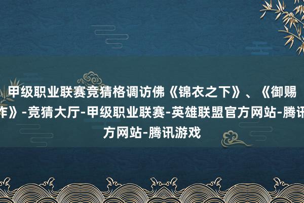 甲级职业联赛竞猜格调访佛《锦衣之下》、《御赐小仵作》-竞猜大厅-甲级职业联赛-英雄联盟官方网站-腾讯游戏