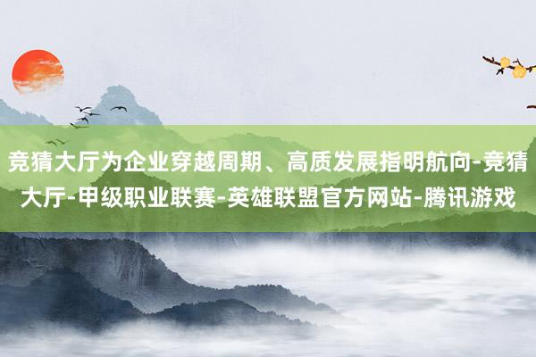 竞猜大厅为企业穿越周期、高质发展指明航向-竞猜大厅-甲级职业联赛-英雄联盟官方网站-腾讯游戏