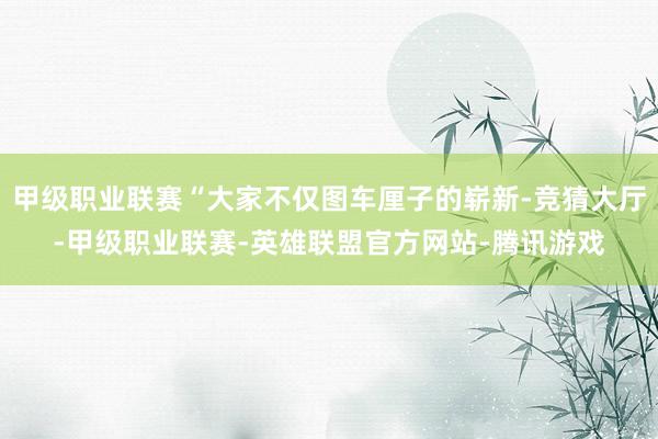 甲级职业联赛“大家不仅图车厘子的崭新-竞猜大厅-甲级职业联赛-英雄联盟官方网站-腾讯游戏