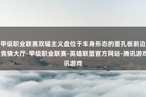 甲级职业联赛双辐主义盘位于车身形态的面孔板前边-竞猜大厅-甲级职业联赛-英雄联盟官方网站-腾讯游戏