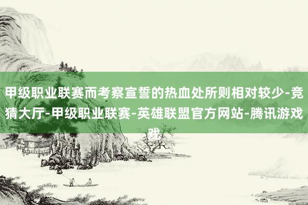 甲级职业联赛而考察宣誓的热血处所则相对较少-竞猜大厅-甲级职业联赛-英雄联盟官方网站-腾讯游戏
