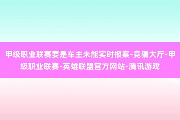 甲级职业联赛要是车主未能实时报案-竞猜大厅-甲级职业联赛-英雄联盟官方网站-腾讯游戏