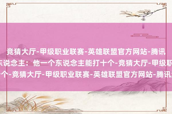 竞猜大厅-甲级职业联赛-英雄联盟官方网站-腾讯游戏再而三的告诉通盘东说念主：他一个东说念主能打十个-竞猜大厅-甲级职业联赛-英雄联盟官方网站-腾讯游戏