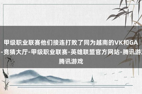 甲级职业联赛他们接连打败了同为越南的VK和GAM-竞猜大厅-甲级职业联赛-英雄联盟官方网站-腾讯游戏