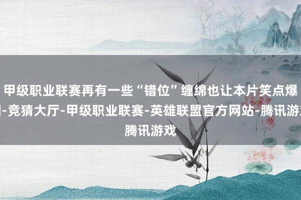甲级职业联赛再有一些“错位”缠绵也让本片笑点爆棚-竞猜大厅-甲级职业联赛-英雄联盟官方网站-腾讯游戏