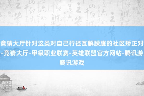 竞猜大厅针对这类对自己行径瓦解朦胧的社区矫正对象-竞猜大厅-甲级职业联赛-英雄联盟官方网站-腾讯游戏
