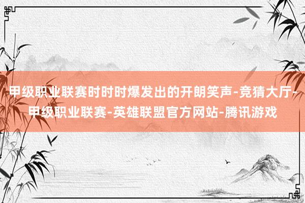 甲级职业联赛时时时爆发出的开朗笑声-竞猜大厅-甲级职业联赛-英雄联盟官方网站-腾讯游戏