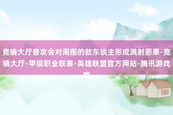 竞猜大厅普攻会对周围的敌东谈主形成溅射恶果-竞猜大厅-甲级职业联赛-英雄联盟官方网站-腾讯游戏
