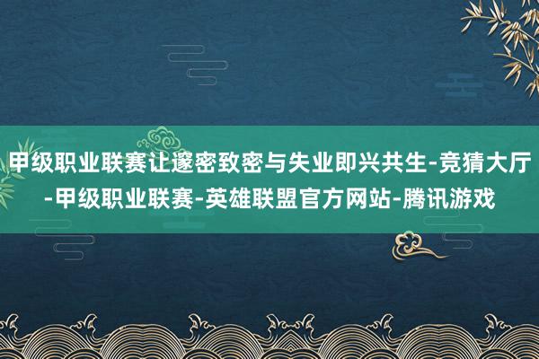甲级职业联赛让邃密致密与失业即兴共生-竞猜大厅-甲级职业联赛-英雄联盟官方网站-腾讯游戏