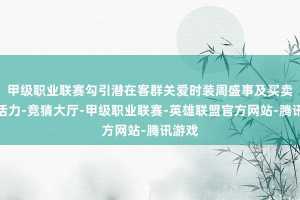 甲级职业联赛勾引潜在客群关爱时装周盛事及买卖空间活力-竞猜大厅-甲级职业联赛-英雄联盟官方网站-腾讯游戏