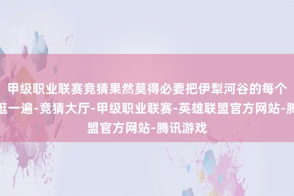 甲级职业联赛竞猜果然莫得必要把伊犁河谷的每个景点齐逛一遍-竞猜大厅-甲级职业联赛-英雄联盟官方网站-腾讯游戏
