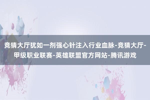竞猜大厅犹如一剂强心针注入行业血脉-竞猜大厅-甲级职业联赛-英雄联盟官方网站-腾讯游戏