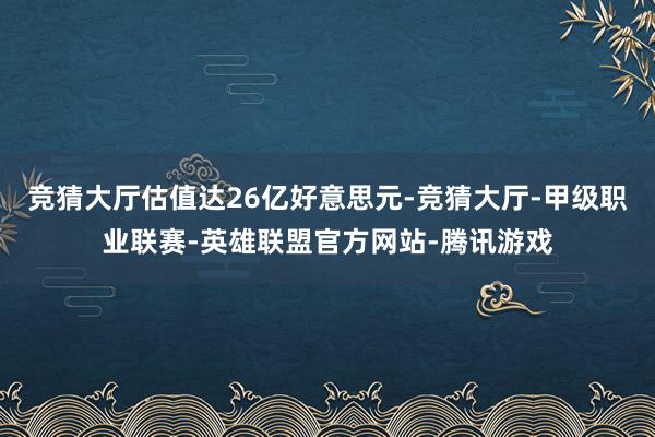 竞猜大厅估值达26亿好意思元-竞猜大厅-甲级职业联赛-英雄联盟官方网站-腾讯游戏