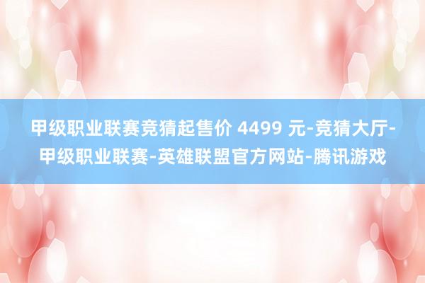 甲级职业联赛竞猜起售价 4499 元-竞猜大厅-甲级职业联赛-英雄联盟官方网站-腾讯游戏