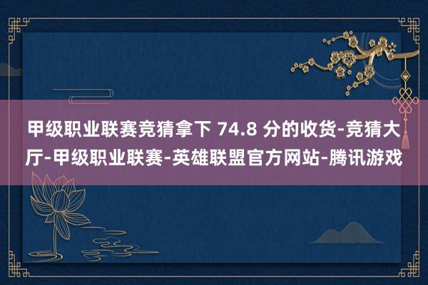 甲级职业联赛竞猜拿下 74.8 分的收货-竞猜大厅-甲级职业联赛-英雄联盟官方网站-腾讯游戏