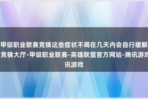 甲级职业联赛竞猜这些症状不竭在几天内会自行缓解-竞猜大厅-甲级职业联赛-英雄联盟官方网站-腾讯游戏