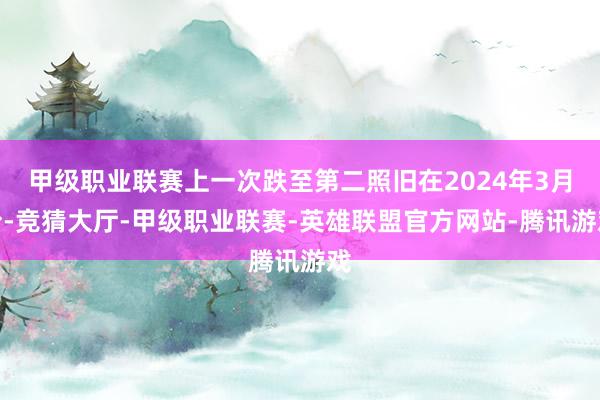 甲级职业联赛上一次跌至第二照旧在2024年3月份-竞猜大厅-甲级职业联赛-英雄联盟官方网站-腾讯游戏