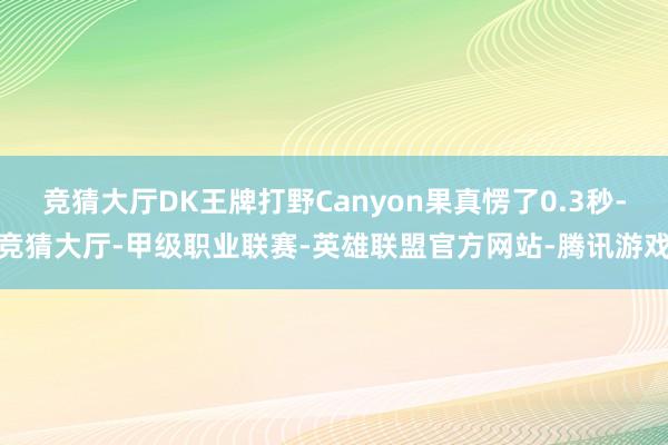 竞猜大厅DK王牌打野Canyon果真愣了0.3秒-竞猜大厅-甲级职业联赛-英雄联盟官方网站-腾讯游戏