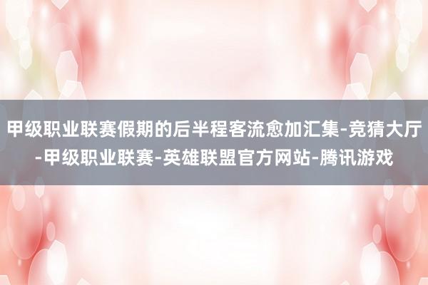 甲级职业联赛假期的后半程客流愈加汇集-竞猜大厅-甲级职业联赛-英雄联盟官方网站-腾讯游戏