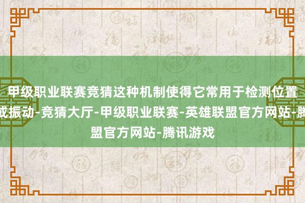 甲级职业联赛竞猜这种机制使得它常用于检测位置、歪斜或振动-竞猜大厅-甲级职业联赛-英雄联盟官方网站-腾讯游戏