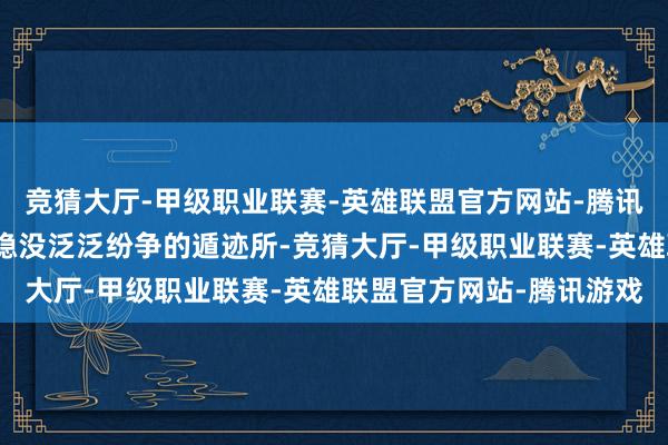 竞猜大厅-甲级职业联赛-英雄联盟官方网站-腾讯游戏竹林不仅成为他们隐没泛泛纷争的遁迹所-竞猜大厅-甲级职业联赛-英雄联盟官方网站-腾讯游戏