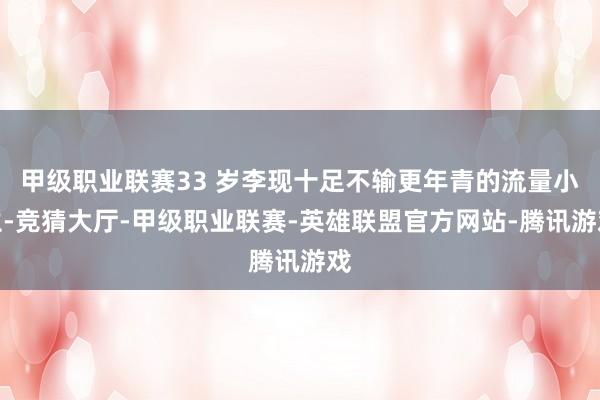 甲级职业联赛33 岁李现十足不输更年青的流量小生-竞猜大厅-甲级职业联赛-英雄联盟官方网站-腾讯游戏