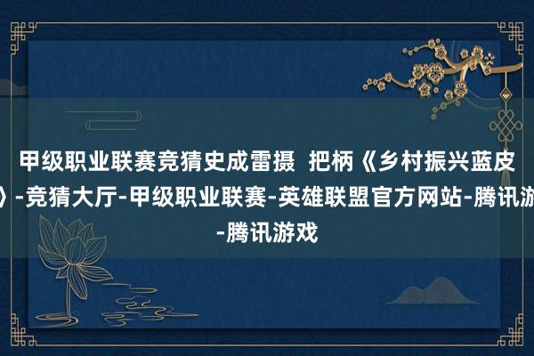 甲级职业联赛竞猜史成雷摄 把柄《乡村振兴蓝皮书》-竞猜大厅-甲级职业联赛-英雄联盟官方网站-腾讯游戏