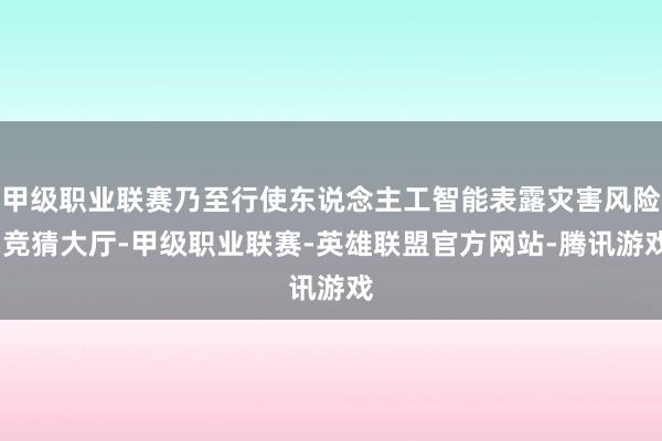 甲级职业联赛乃至行使东说念主工智能表露灾害风险-竞猜大厅-甲级职业联赛-英雄联盟官方网站-腾讯游戏
