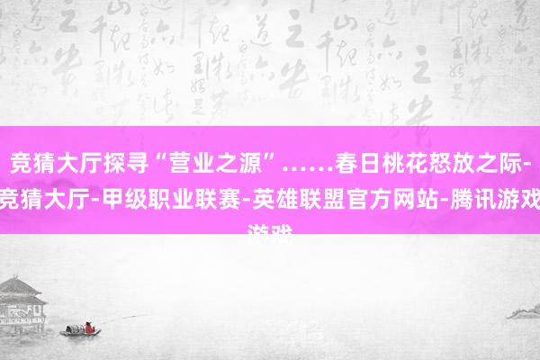 竞猜大厅探寻“营业之源”……春日桃花怒放之际-竞猜大厅-甲级职业联赛-英雄联盟官方网站-腾讯游戏