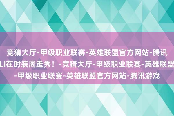 竞猜大厅-甲级职业联赛-英雄联盟官方网站-腾讯游戏男模说唱!GALI在时装周走秀!-竞猜大厅-甲级职业联赛-英雄联盟官方网站-腾讯游戏