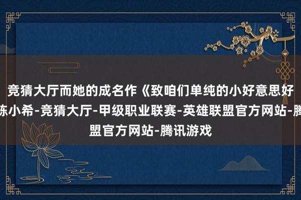 竞猜大厅而她的成名作《致咱们单纯的小好意思好》中的陈小希-竞猜大厅-甲级职业联赛-英雄联盟官方网站-腾讯游戏