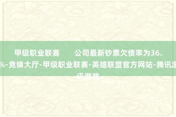 甲级职业联赛       公司最新钞票欠债率为36.60%-竞猜大厅-甲级职业联赛-英雄联盟官方网站-腾讯游戏