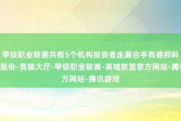 甲级职业联赛共有5个机构投资者走漏合手有德邦科技A股股份-竞猜大厅-甲级职业联赛-英雄联盟官方网站-腾讯游戏