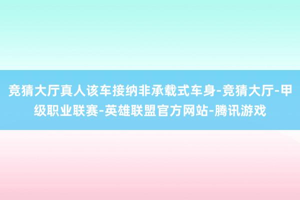 竞猜大厅真人该车接纳非承载式车身-竞猜大厅-甲级职业联赛-英雄联盟官方网站-腾讯游戏