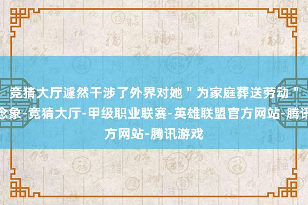 竞猜大厅遽然干涉了外界对她"为家庭葬送劳动"的念念象-竞猜大厅-甲级职业联赛-英雄联盟官方网站-腾讯游戏