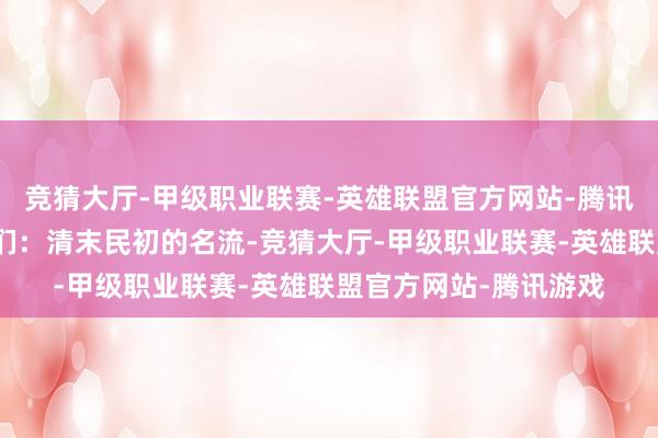 竞猜大厅-甲级职业联赛-英雄联盟官方网站-腾讯游戏但这本书告诉咱们:清末民初的名流-竞猜大厅-甲级职业联赛-英雄联盟官方网站-腾讯游戏