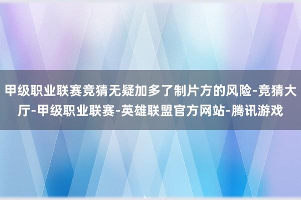 甲级职业联赛竞猜无疑加多了制片方的风险-竞猜大厅-甲级职业联赛-英雄联盟官方网站-腾讯游戏
