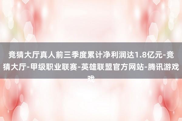 竞猜大厅真人前三季度累计净利润达1.8亿元-竞猜大厅-甲级职业联赛-英雄联盟官方网站-腾讯游戏