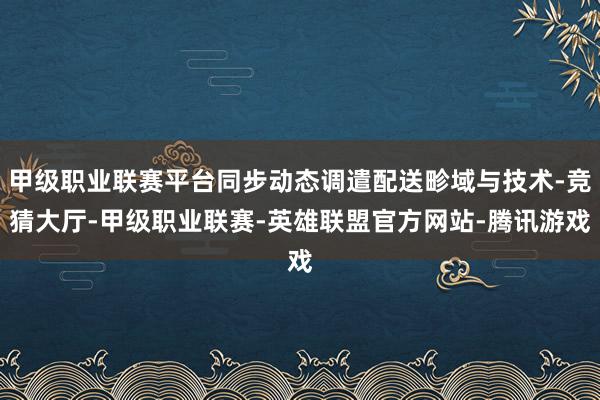 甲级职业联赛平台同步动态调遣配送畛域与技术-竞猜大厅-甲级职业联赛-英雄联盟官方网站-腾讯游戏