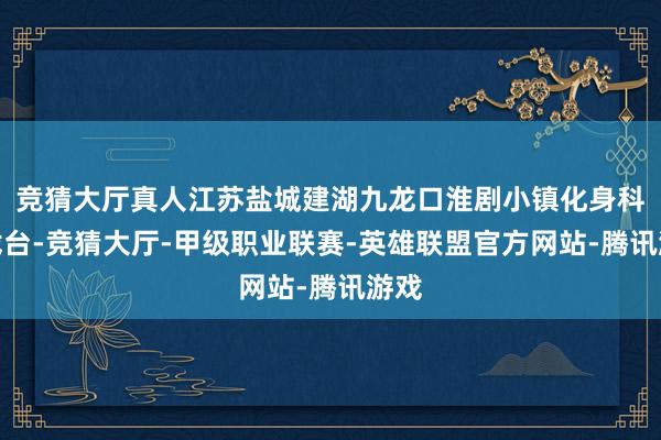 竞猜大厅真人江苏盐城建湖九龙口淮剧小镇化身科技戏台-竞猜大厅-甲级职业联赛-英雄联盟官方网站-腾讯游戏