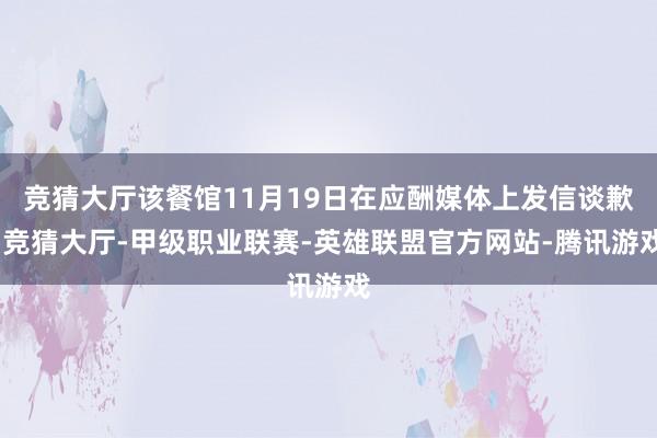 竞猜大厅该餐馆11月19日在应酬媒体上发信谈歉-竞猜大厅-甲级职业联赛-英雄联盟官方网站-腾讯游戏